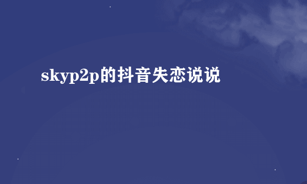 skyp2p的抖音失恋说说