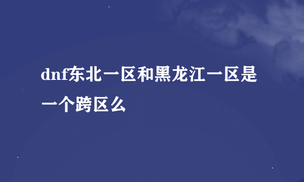 dnf东北一区和黑龙江一区是一个跨区么