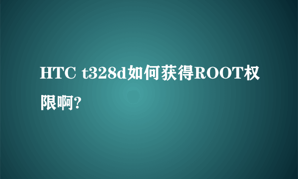 HTC t328d如何获得ROOT权限啊?