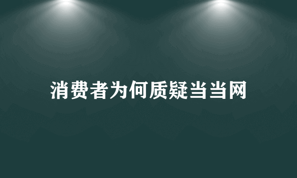 消费者为何质疑当当网