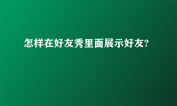 怎样在好友秀里面展示好友?