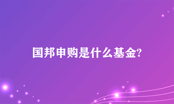 国邦申购是什么基金?