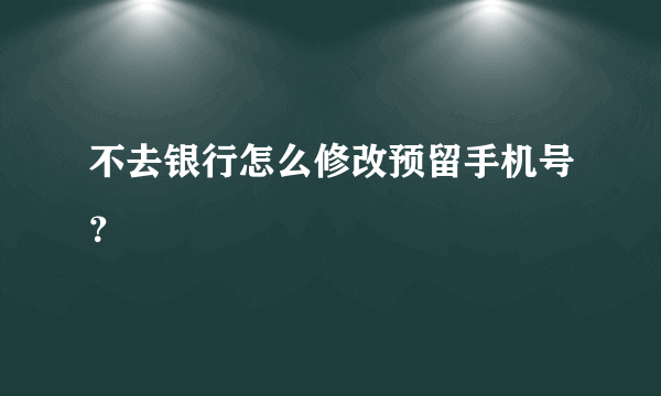 不去银行怎么修改预留手机号？