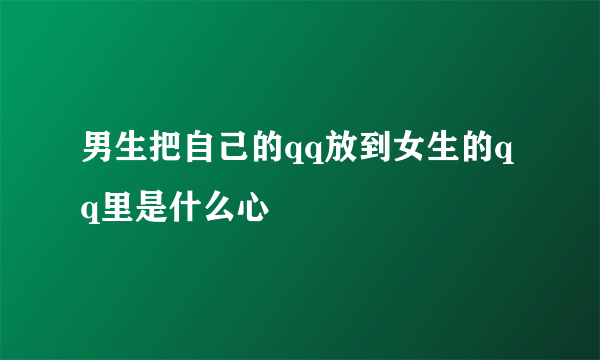 男生把自己的qq放到女生的qq里是什么心