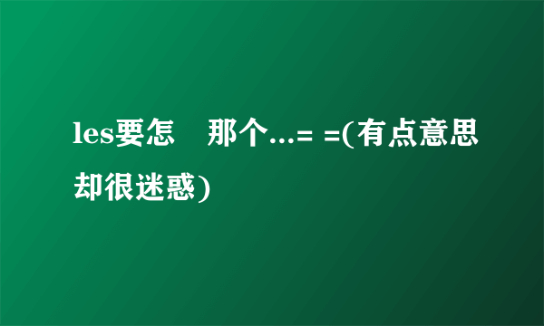 les要怎麼那个...= =(有点意思却很迷惑)