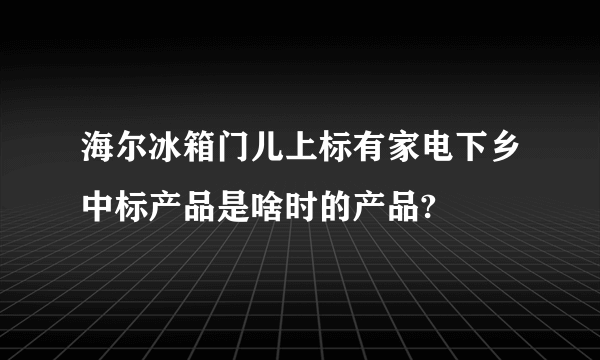 海尔冰箱门儿上标有家电下乡中标产品是啥时的产品?