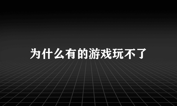 为什么有的游戏玩不了