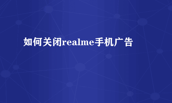 如何关闭realme手机广告