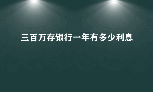 三百万存银行一年有多少利息