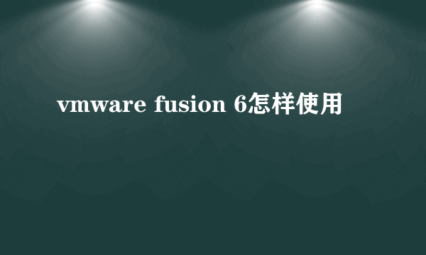 vmware fusion 6怎样使用