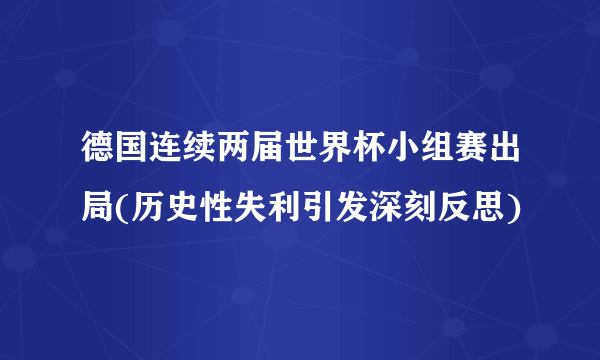 德国连续两届世界杯小组赛出局(历史性失利引发深刻反思)