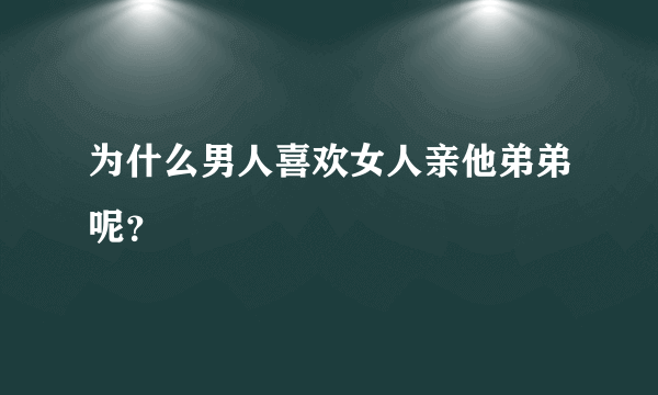 为什么男人喜欢女人亲他弟弟呢？