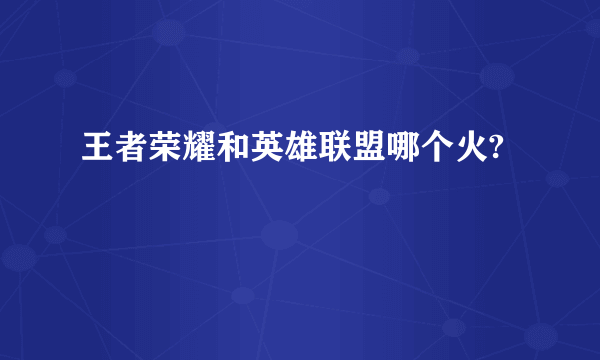 王者荣耀和英雄联盟哪个火?