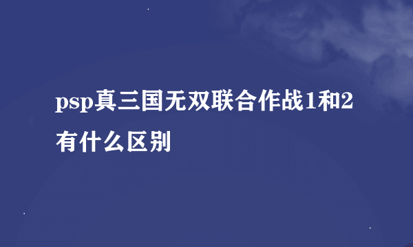 psp真三国无双联合作战1和2有什么区别