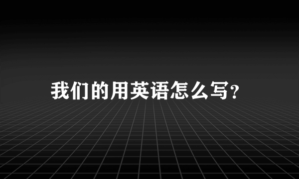 我们的用英语怎么写？