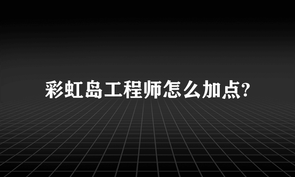 彩虹岛工程师怎么加点?