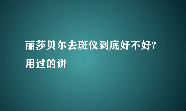 丽莎贝尔去斑仪到底好不好?用过的讲