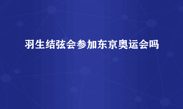 羽生结弦会参加东京奥运会吗