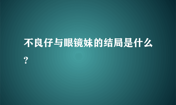 不良仔与眼镜妹的结局是什么?