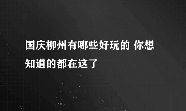 国庆柳州有哪些好玩的 你想知道的都在这了