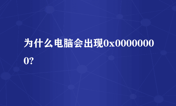 为什么电脑会出现0x00000000?