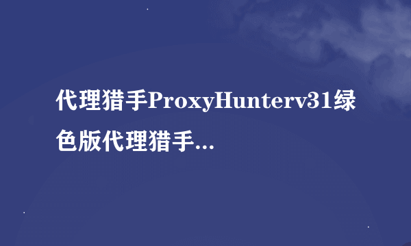 代理猎手ProxyHunterv31绿色版代理猎手ProxyHunterv31绿色版功能简介