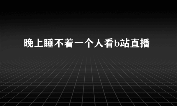 晚上睡不着一个人看b站直播