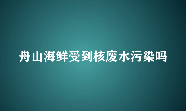 舟山海鲜受到核废水污染吗