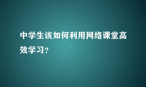 中学生该如何利用网络课堂高效学习？