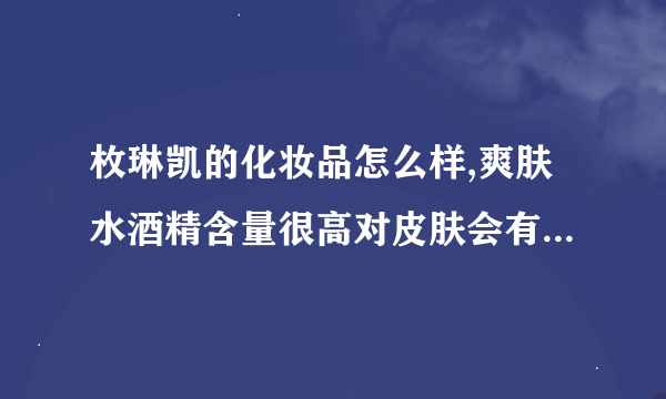 枚琳凯的化妆品怎么样,爽肤水酒精含量很高对皮肤会有伤害吗?