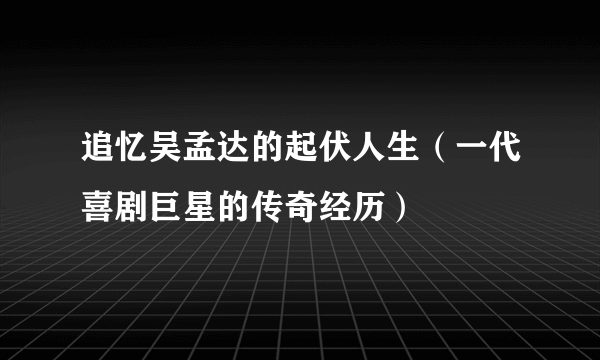 追忆吴孟达的起伏人生（一代喜剧巨星的传奇经历）