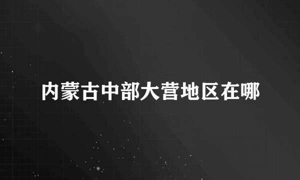 内蒙古中部大营地区在哪