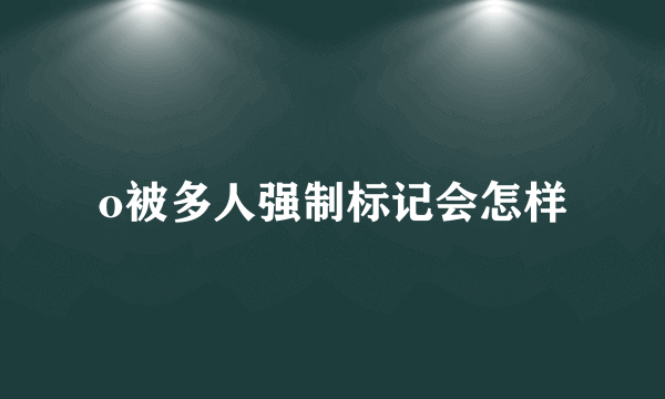 o被多人强制标记会怎样