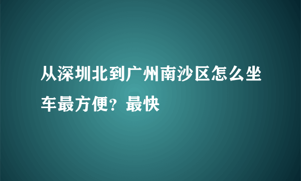 从深圳北到广州南沙区怎么坐车最方便？最快