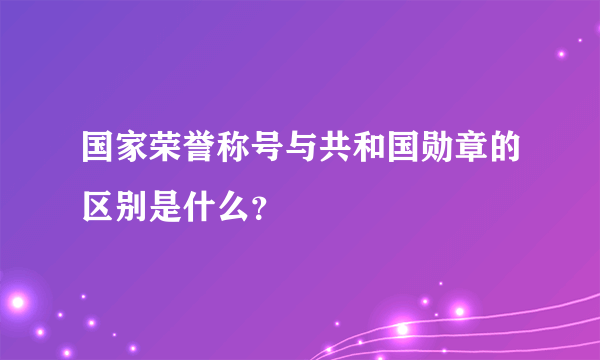 国家荣誉称号与共和国勋章的区别是什么？