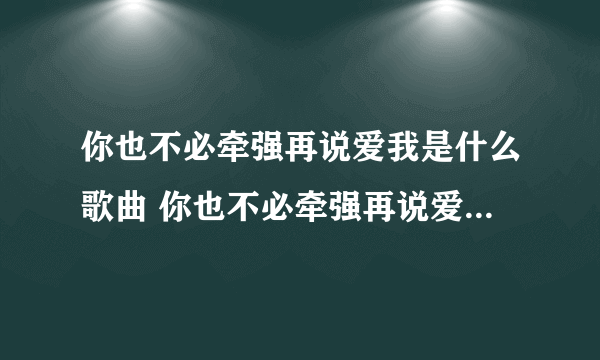 你也不必牵强再说爱我是什么歌曲 你也不必牵强再说爱我是哪首歌