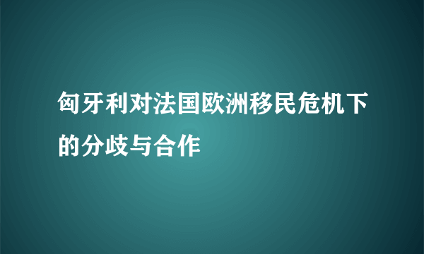 匈牙利对法国欧洲移民危机下的分歧与合作