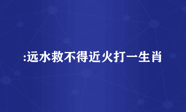 :远水救不得近火打一生肖