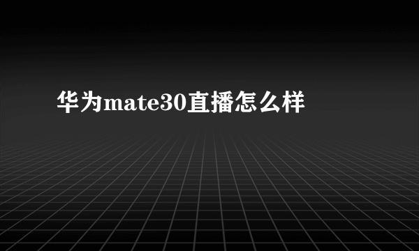 华为mate30直播怎么样