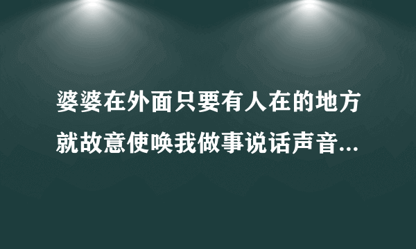 婆婆在外面只要有人在的地方就故意使唤我做事说话声音很大很了不起的样子，在家里说话声音就没有这么大