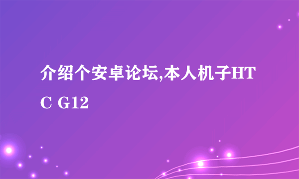 介绍个安卓论坛,本人机子HTC G12