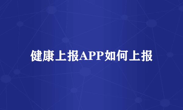 健康上报APP如何上报