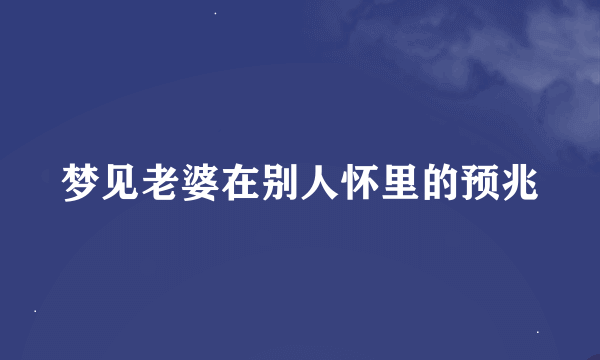 梦见老婆在别人怀里的预兆