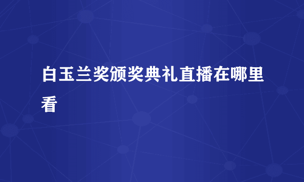 白玉兰奖颁奖典礼直播在哪里看