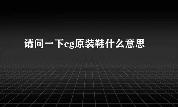 请问一下cg原装鞋什么意思