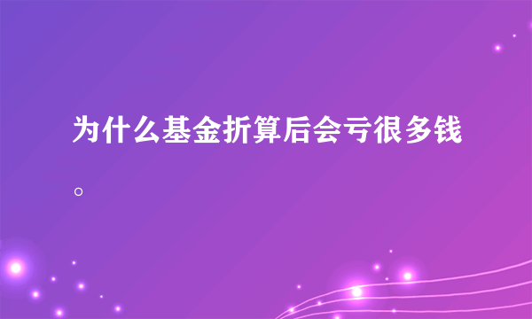 为什么基金折算后会亏很多钱。