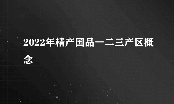 2022年精产国品一二三产区概念