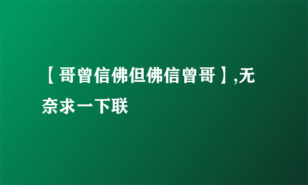 【哥曾信佛但佛信曾哥】,无奈求一下联