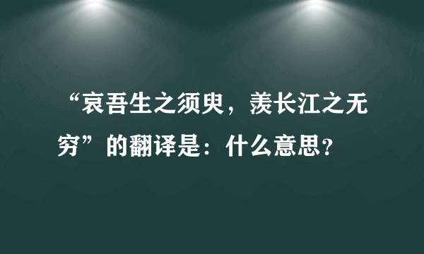 “哀吾生之须臾，羡长江之无穷”的翻译是：什么意思？