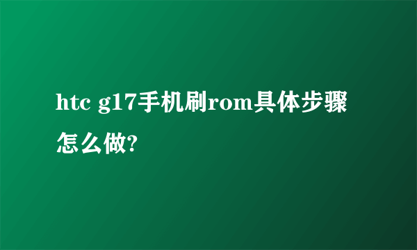 htc g17手机刷rom具体步骤怎么做?